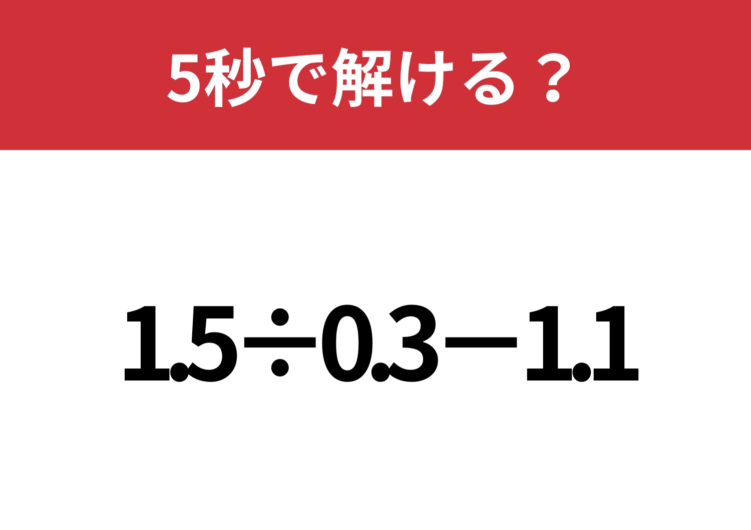 暗算で解けたらすごい！「1.5÷0.3-1.1」5秒で解ける？