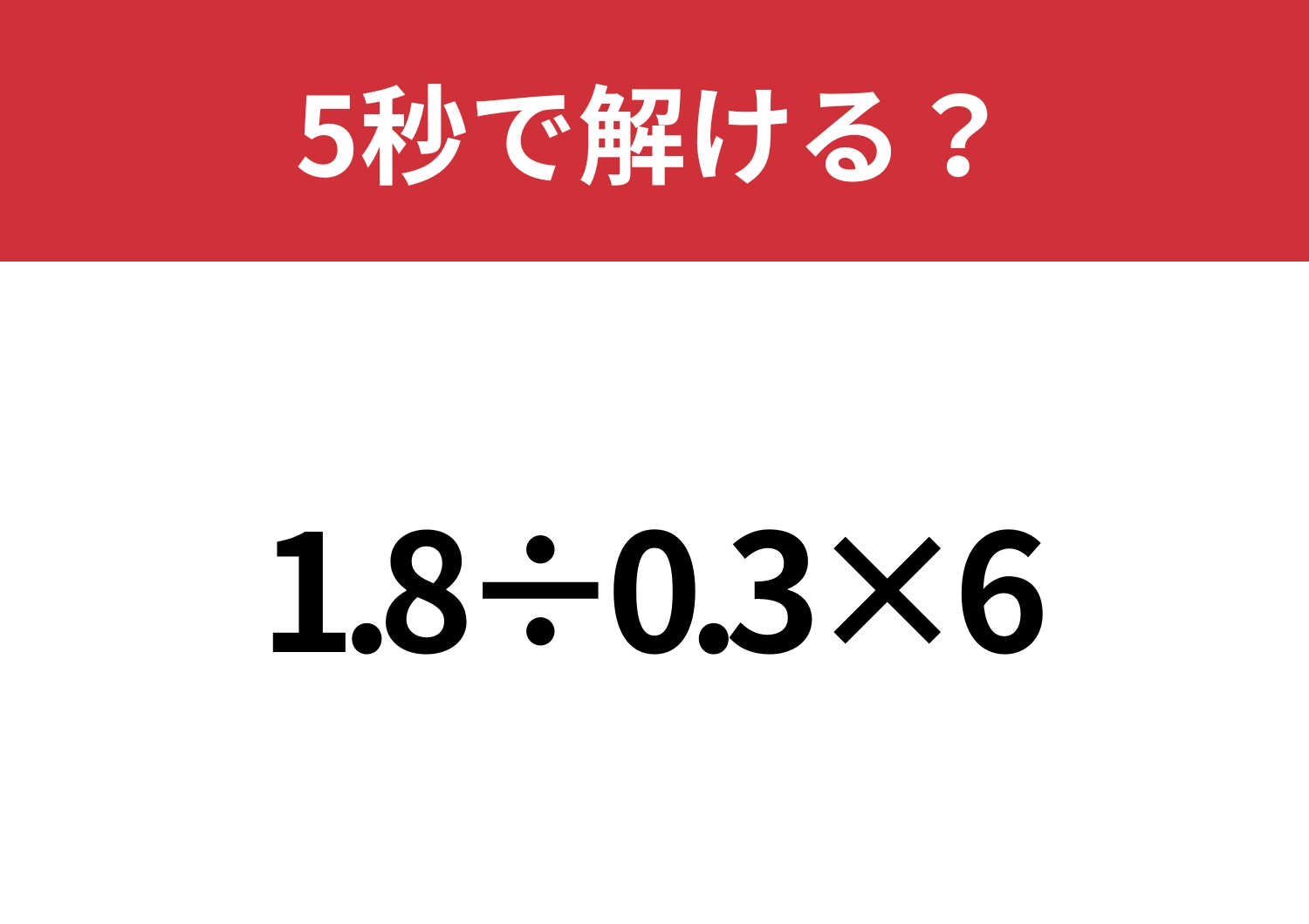 シンプルだけど意外と間違える人が多いかも？「1.8÷0.3×6」5秒で解ける？