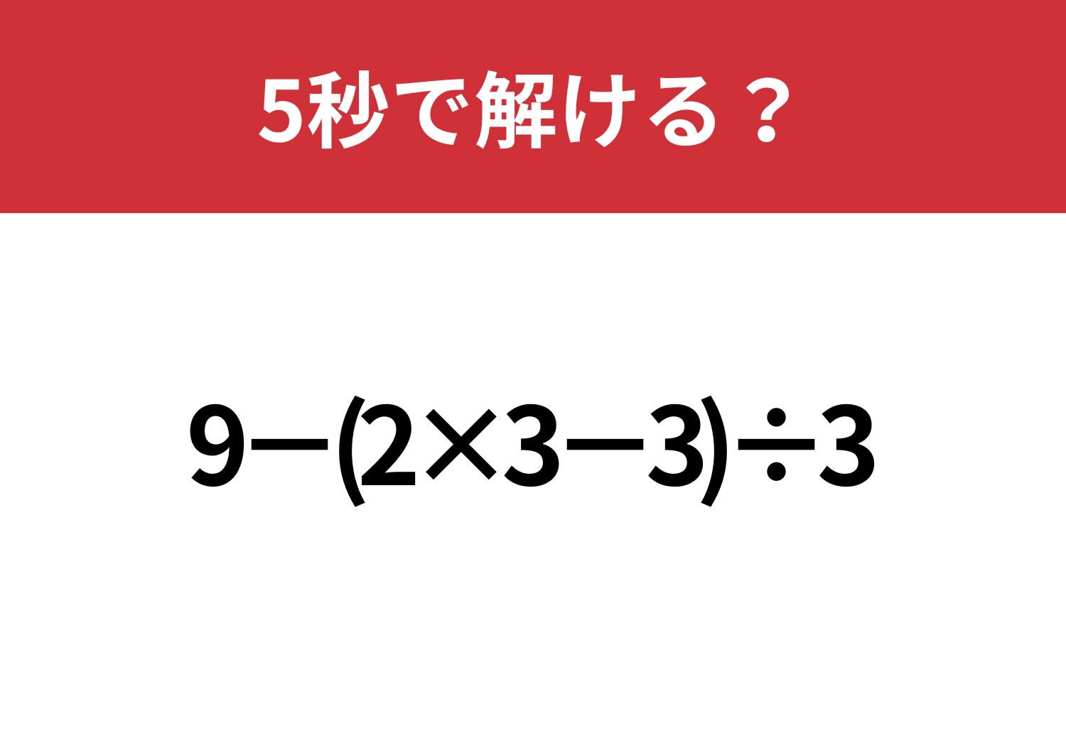 大人でも解けない人が多いかも！？「9−(2×3−3)÷3」5秒で解ける？