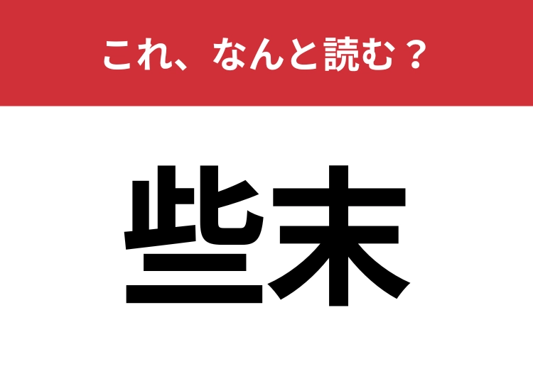 【些末】はなんと読む？意外と間違えて読んでいる人が多い難読漢字！