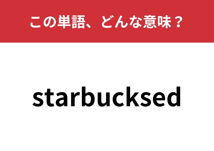 【英単語クイズ】「starbucksed」この単語、どんな意味？