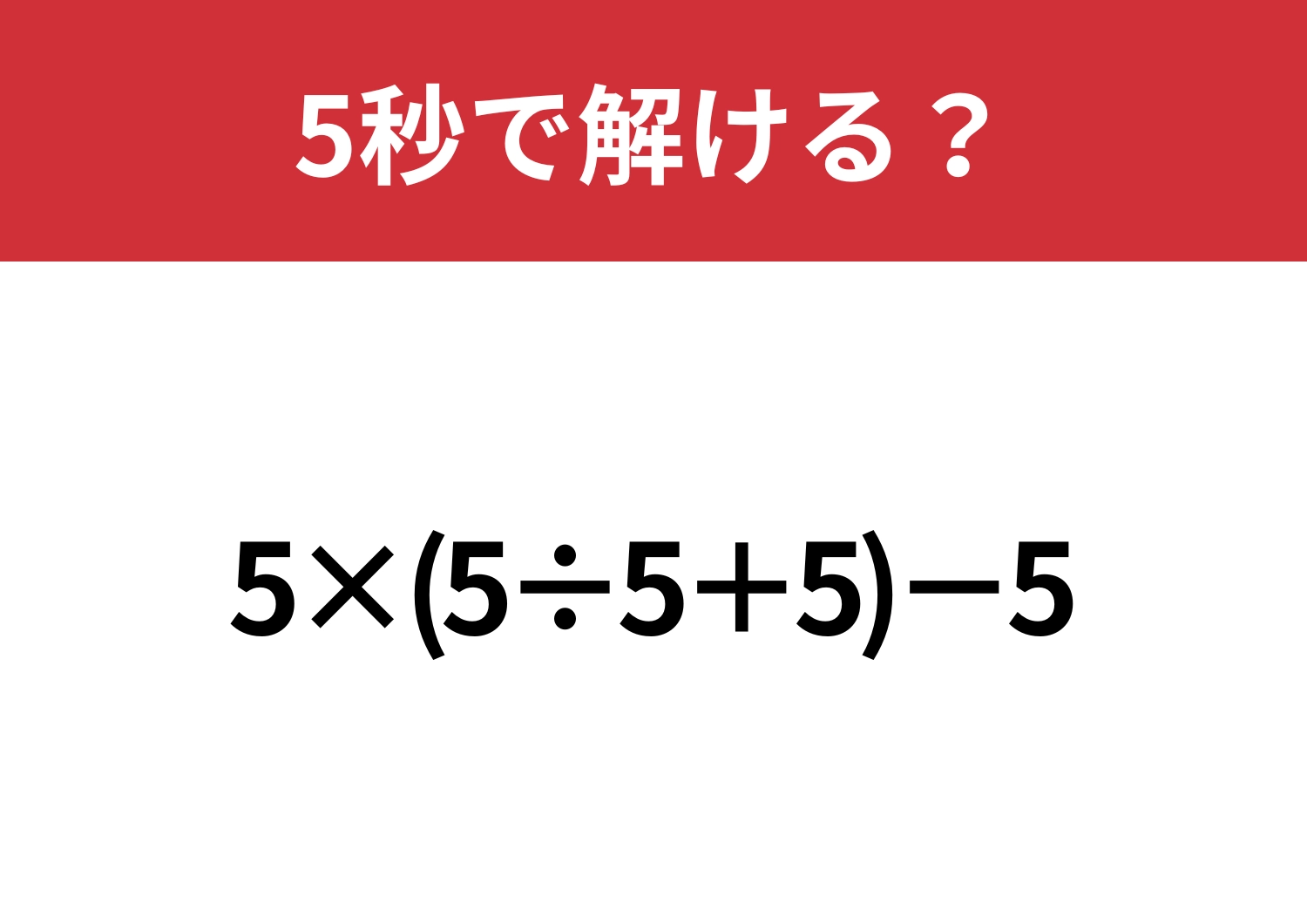 これが解ければ困る事なし！「5×(5÷5+5)−5」5秒で解ける？
