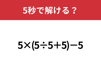 これが解ければ困る事なし！「5×(5÷5+5)−5」5秒で解ける？