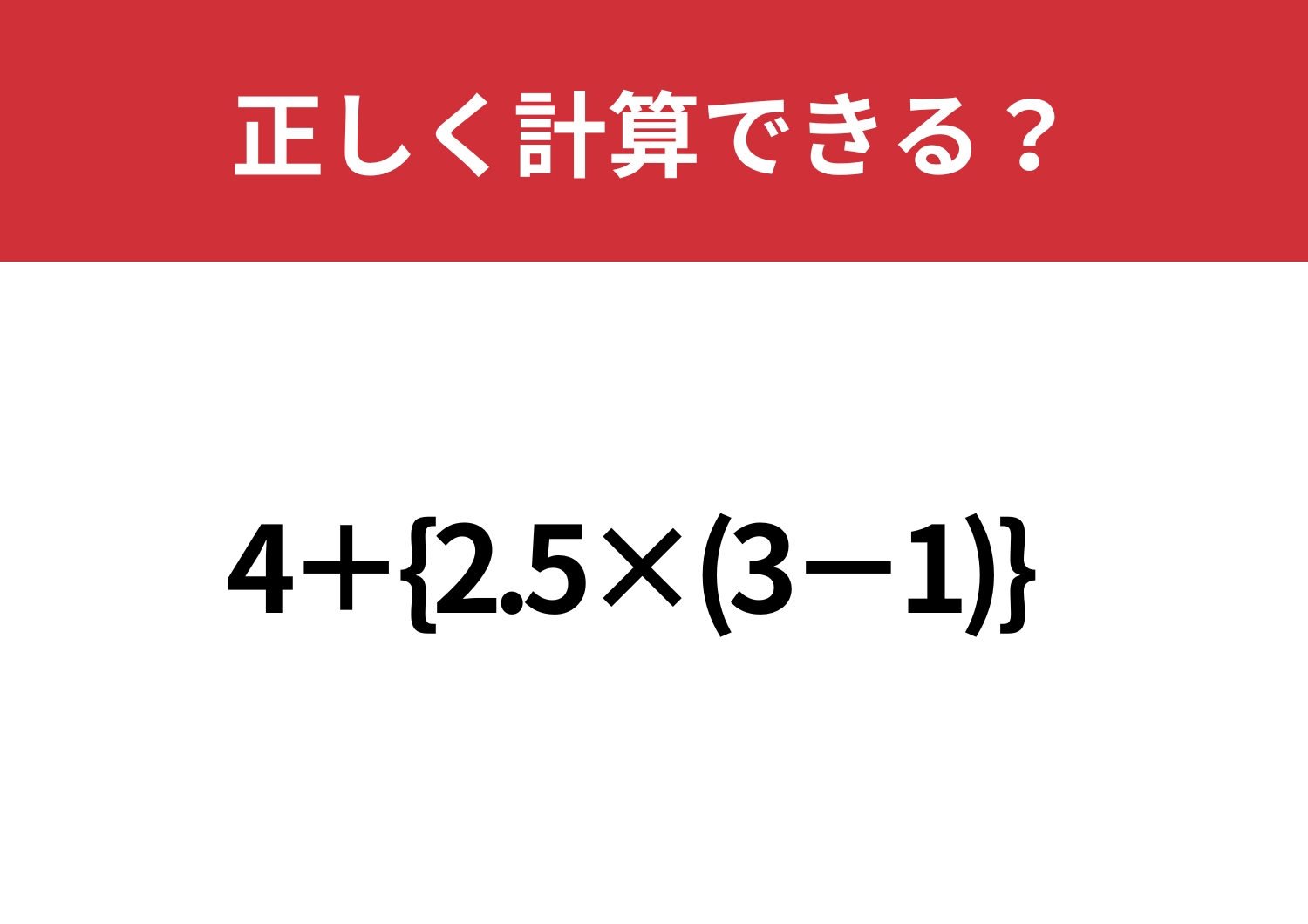見た目に惑わされないで！「4+{2.5×(3−1)}」正しく計算できる？