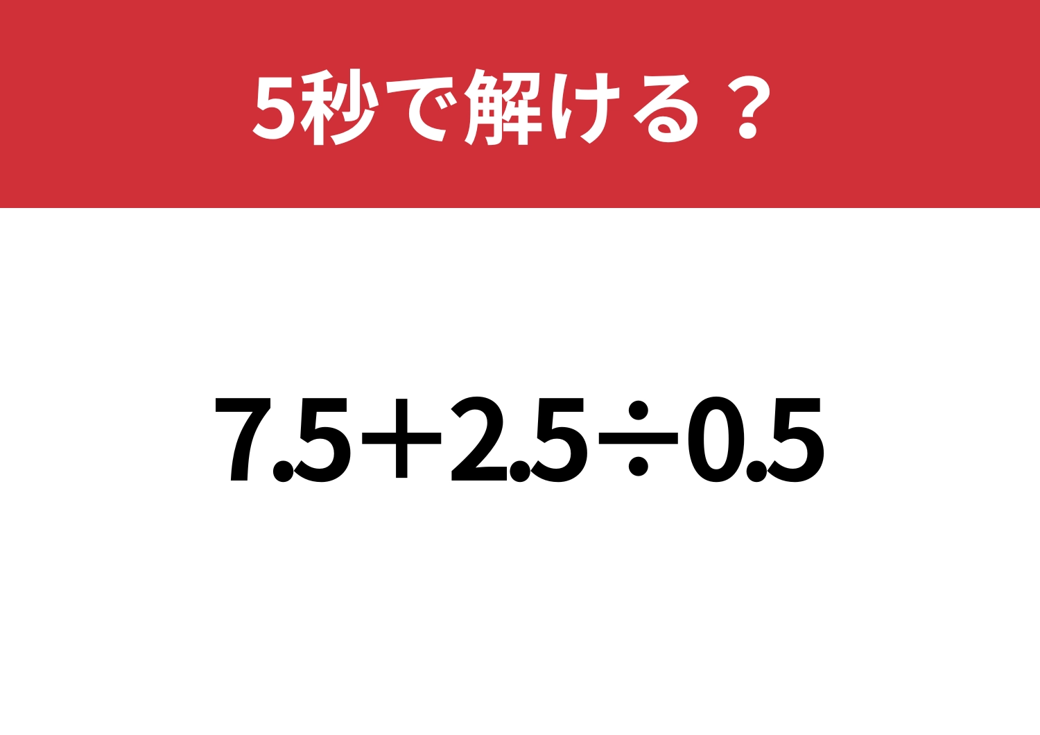 小数の計算って意外と難しいかも！？「7.5+2.5÷0.5」5秒で解ける？