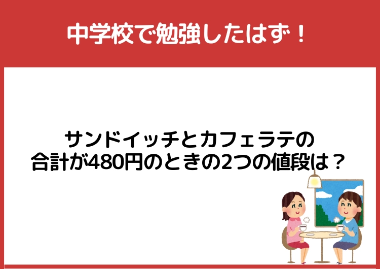 中学校で勉強したはず！「サンドイッチとカフェラテの合計が480円のときの2つの値段」は？