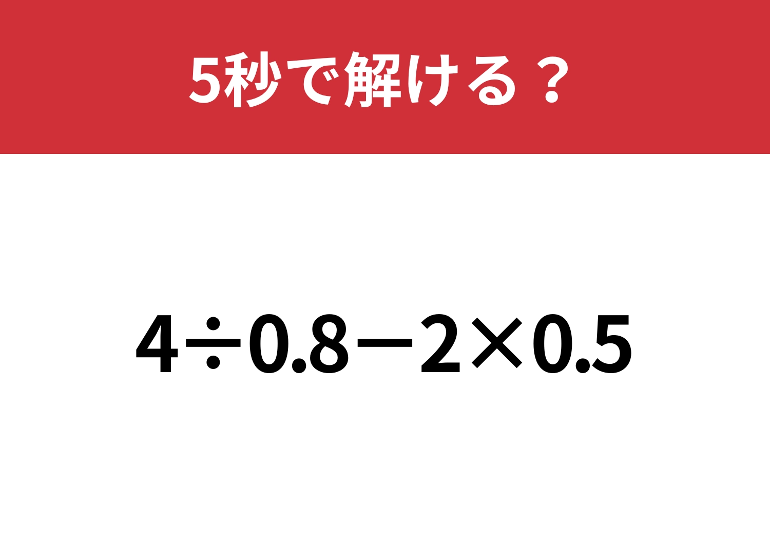 小数の計算って意外と難しいかも?「4÷0.8−2×0.5」5秒で解ける?