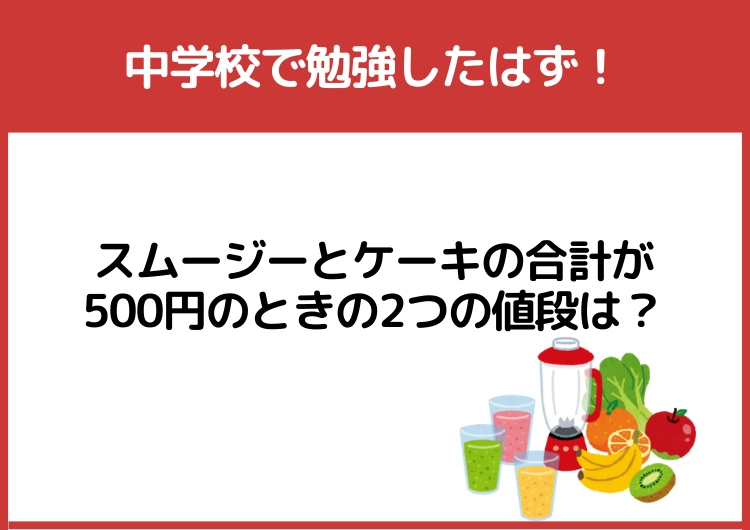 中学校で勉強したはず！「スムージーとケーキの合計が500円のときの2つの値段」は？のメイン画像
