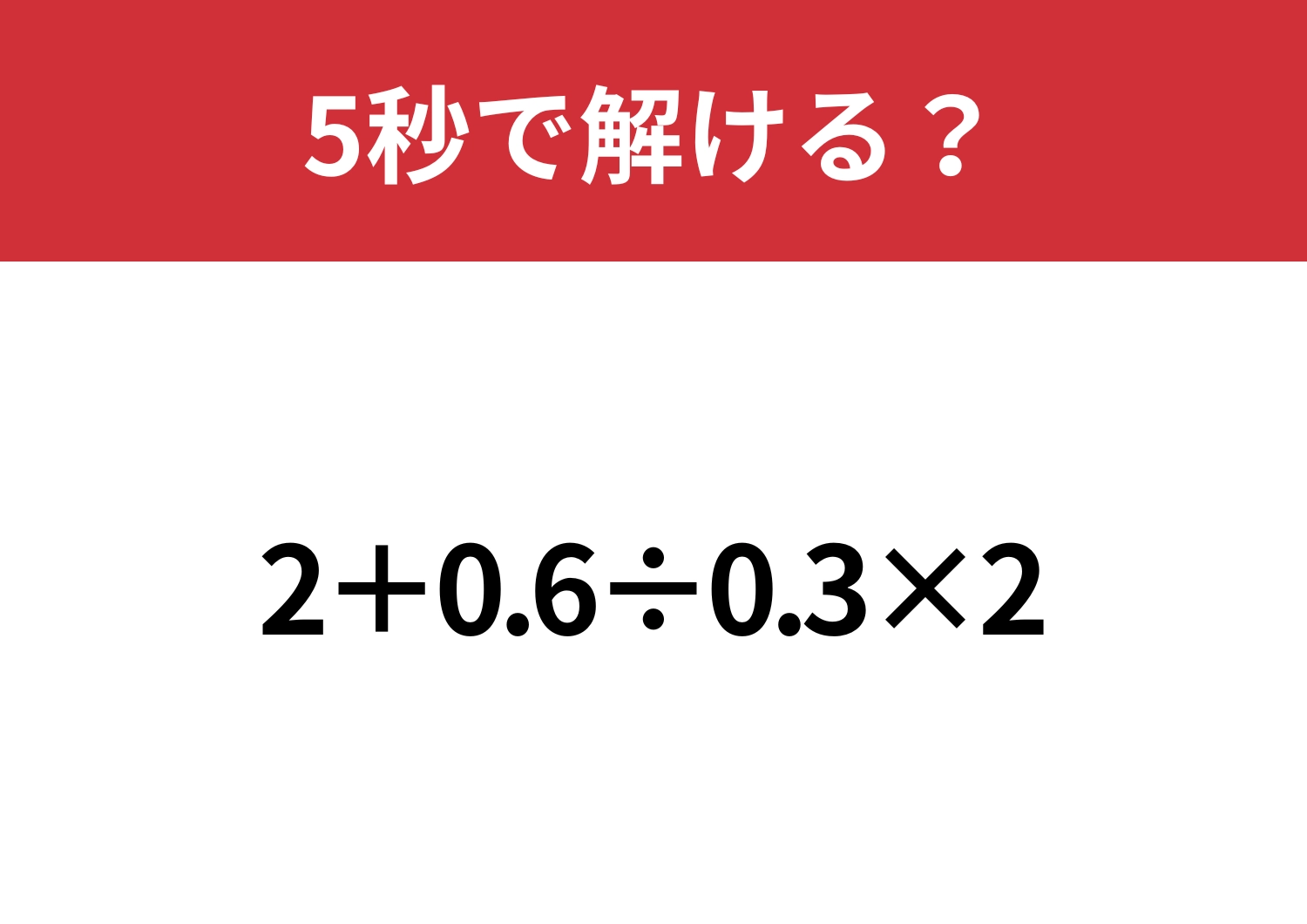 シンプルだけど間違える人が多いかも？「2+(0.6÷0.3)×2」5秒で解ける？