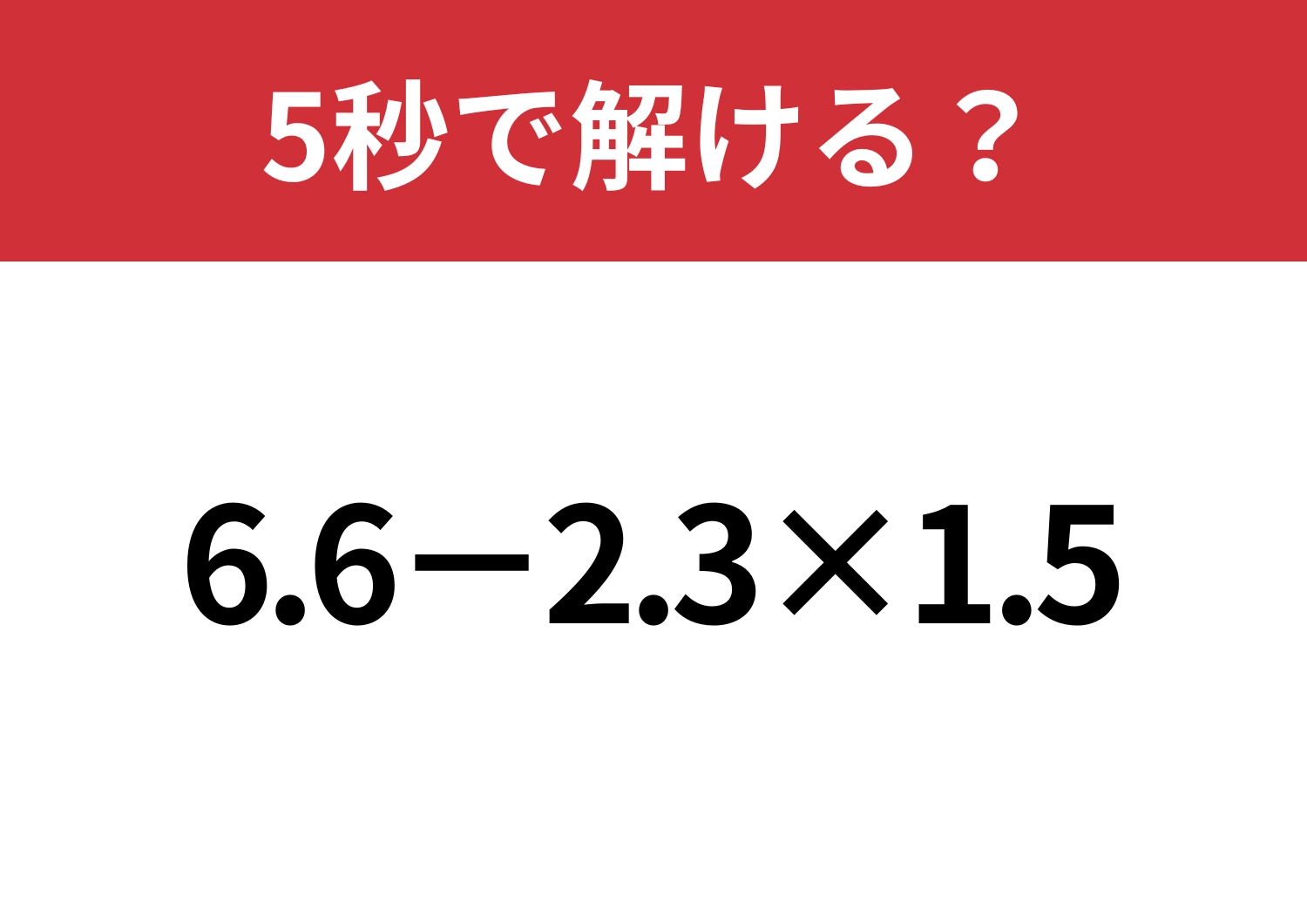 落ち着いて計算しよう！「6.6-2.3×1.5」5秒で解ける？