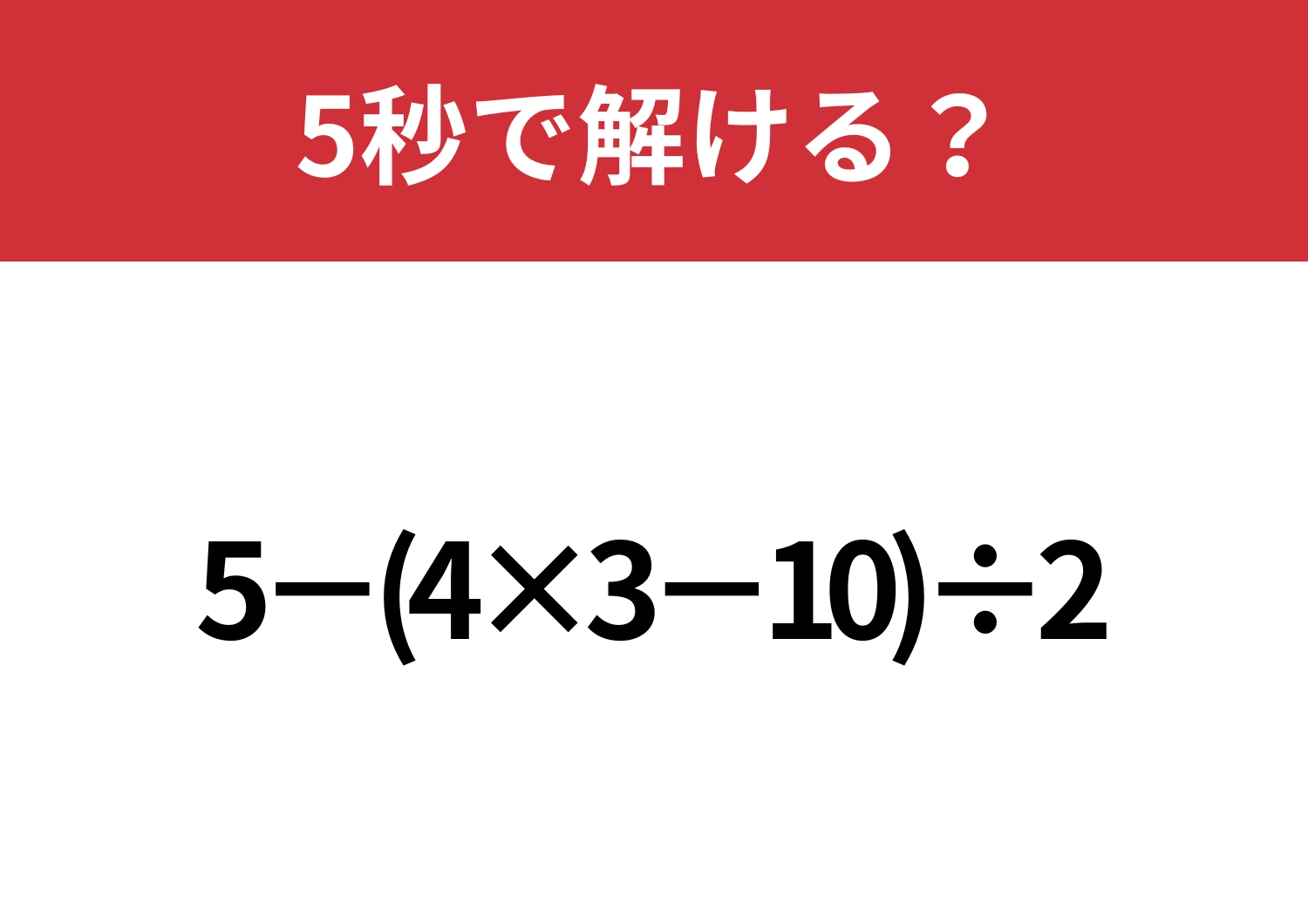 小学校の知識を思い出して！「5−(4×3−10)÷2」5秒で解ける？