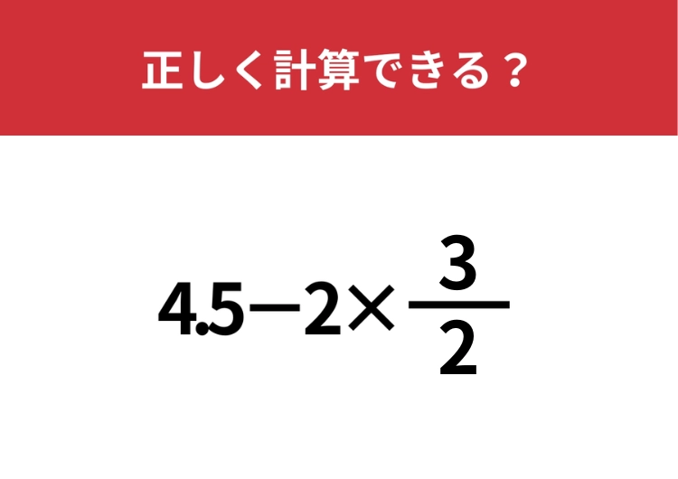 計算の順番に注意！「4.5−2×3/2」正しく計算できる？