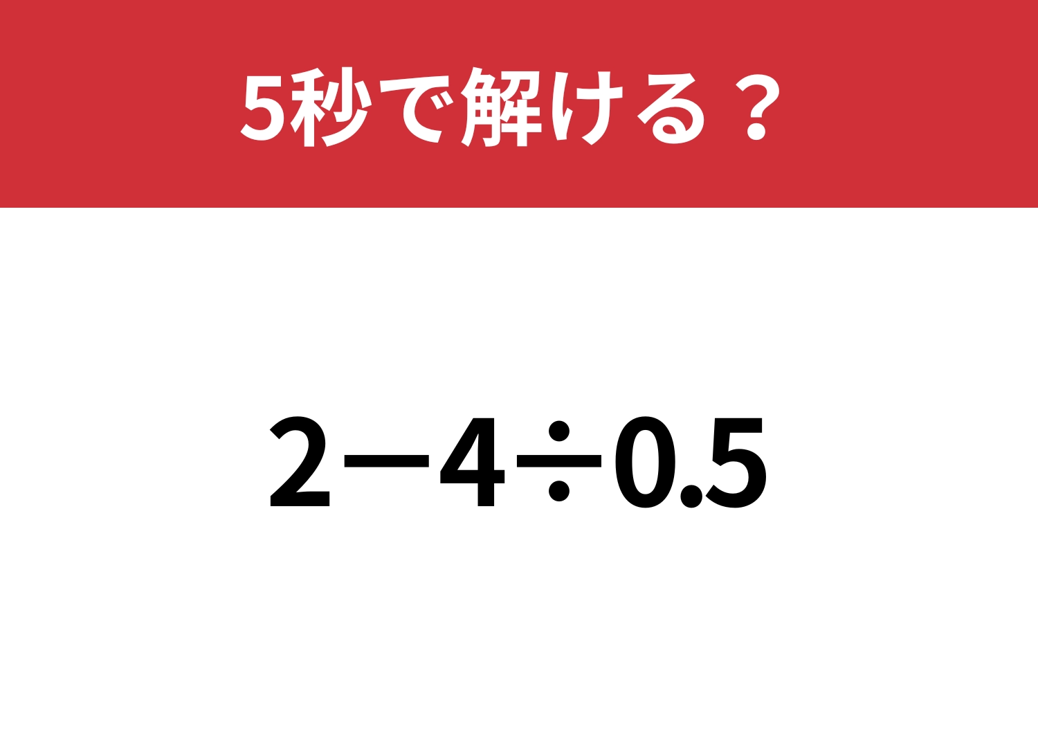 油断してると間違えるかも？「2−4÷0.5」5秒で解ける？