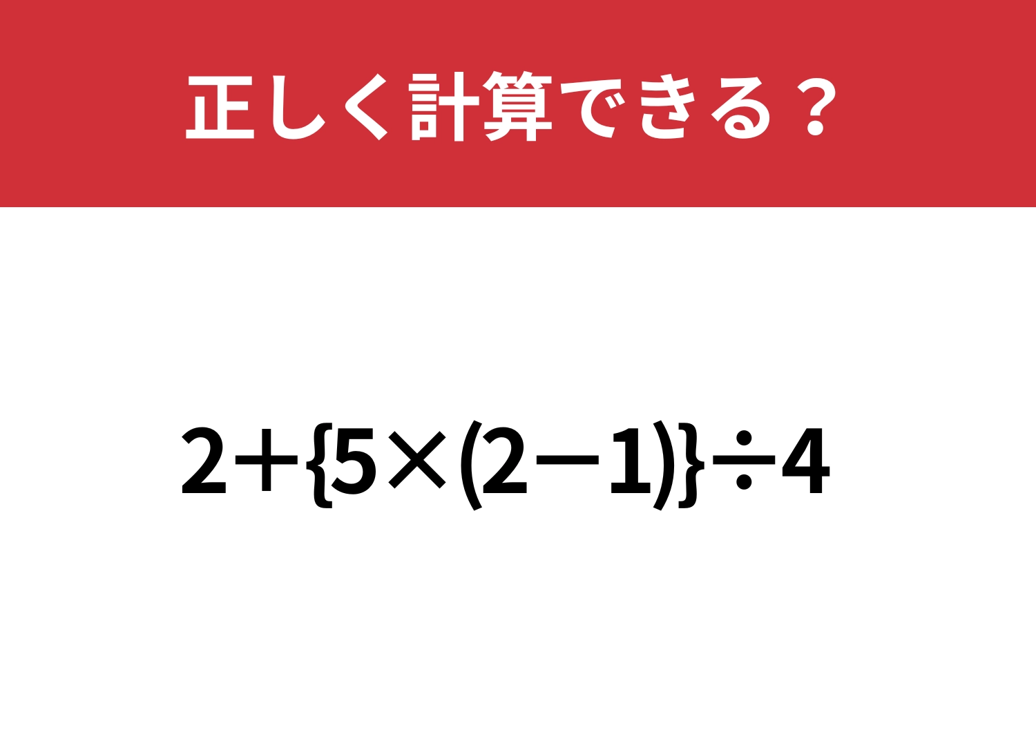 焦らないで解ける？「2+{5×(2-1)}÷4」正しく計算できる？