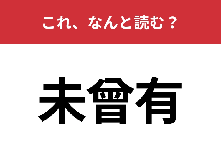 【未曾有】はなんと読む？聞いたことはあるけど正しく読める人は少ないかも？