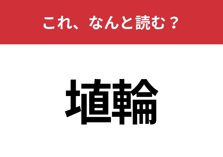 【埴輪】はなんと読む？これは読める人多いかも？