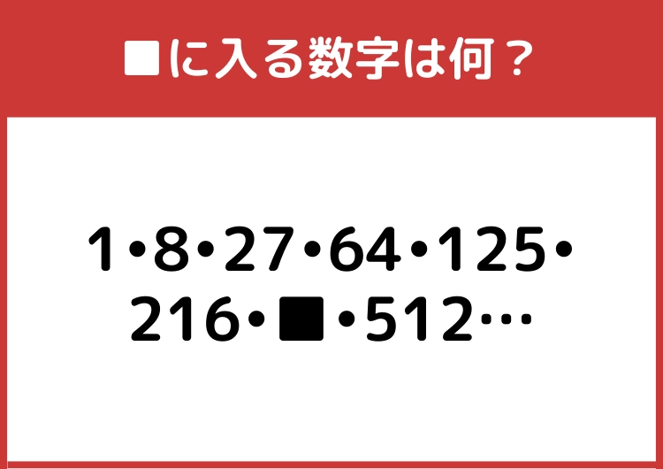 すきま時間に脳トレ！「1・8・27・64・125・216・■・512・・・」→■に入る数字は？