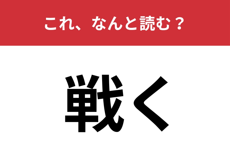 【戦く】はなんと読む？「恐怖に戦く」という表現で聞いたことがあるかも？