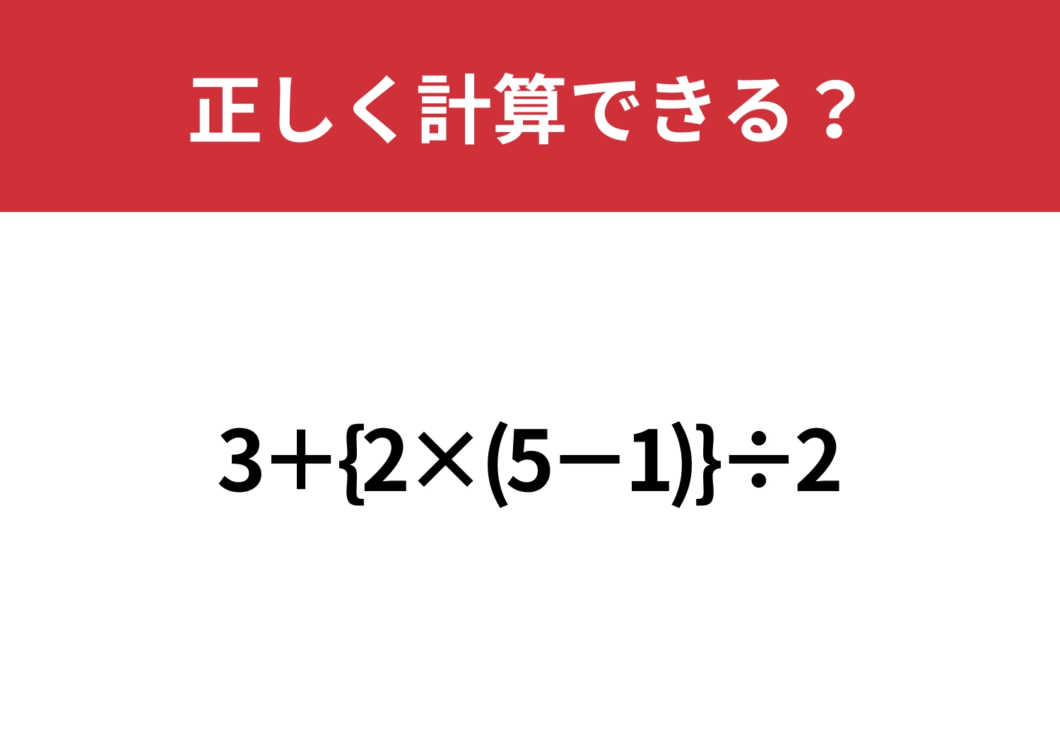 計算に自信がある人しか解けない！？「3+{2×(5−1)}÷2」正しく計算できる？