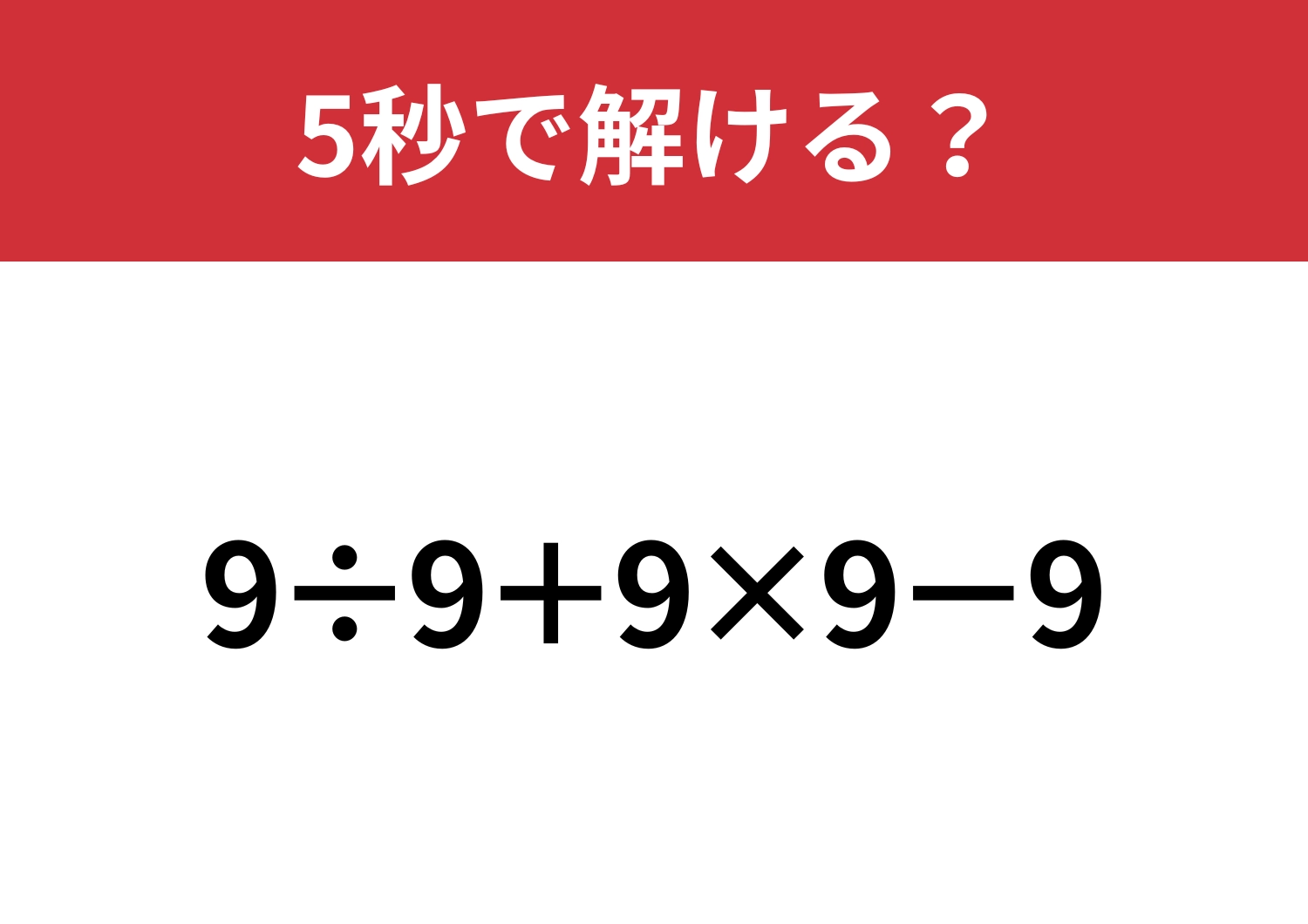 これが解ければ困ることなし！「9÷9+9×9−9」5秒で解ける？