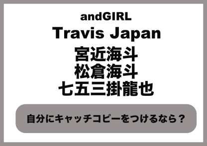 【宮近海斗・松倉海斗・七五三掛龍也（Travis Japan）】に質問！自分にキャッチコピーをつけるなら？