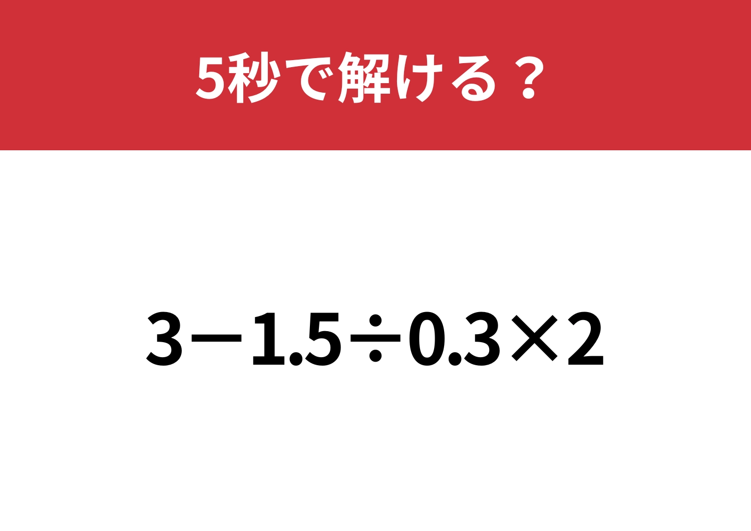 油断してると間違えるかも！？「3−1.5÷0.3×2」5秒で解ける？