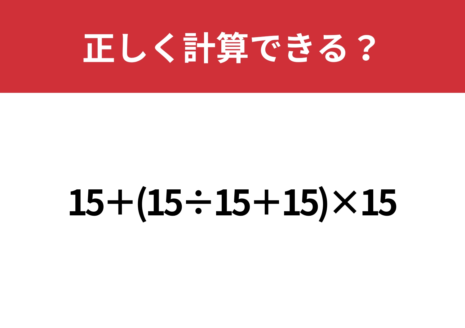 これが解ければ基礎は完璧！「15+(15÷15+15)×15」正しく計算できる？