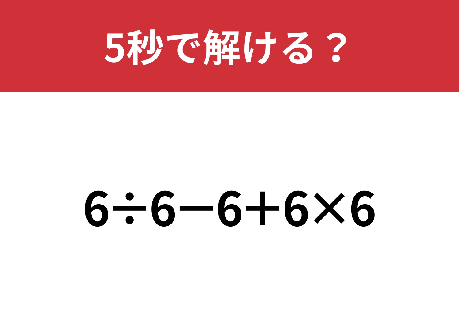 これが解ければ困ることはないはず！「6÷6−6+6×6」5秒で解ける？